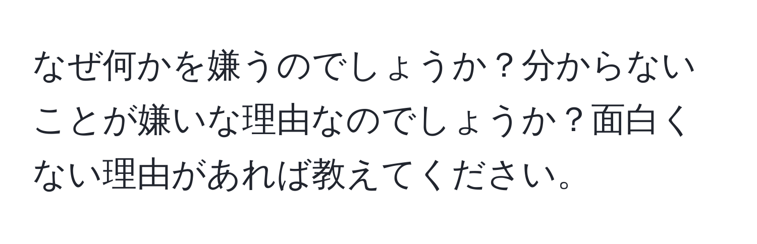 なぜ何かを嫌うのでしょうか？分からないことが嫌いな理由なのでしょうか？面白くない理由があれば教えてください。