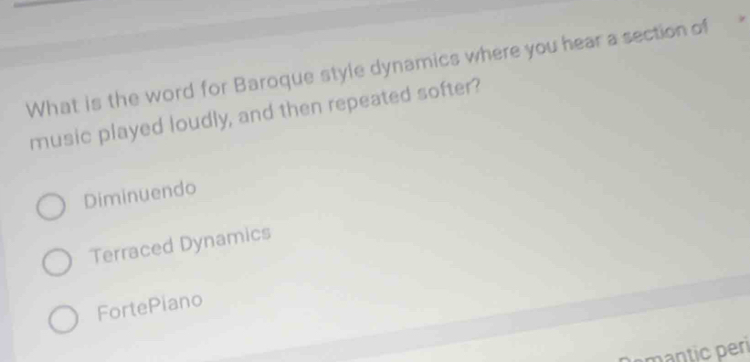 What is the word for Baroque style dynamics where you hear a section of
music played loudly, and then repeated softer?
Diminuendo
Terraced Dynamics
FortePiano