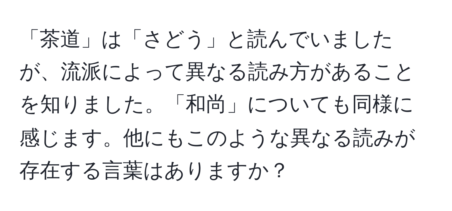 「茶道」は「さどう」と読んでいましたが、流派によって異なる読み方があることを知りました。「和尚」についても同様に感じます。他にもこのような異なる読みが存在する言葉はありますか？