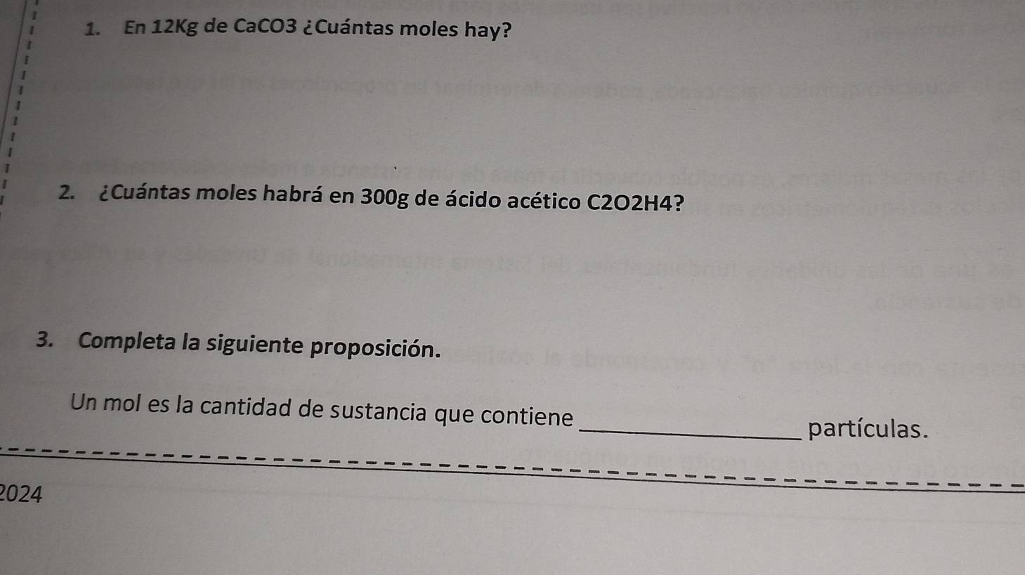 En 12Kg de CaCO3 ¿Cuántas moles hay? 
2. ¿Cuántas moles habrá en 300g de ácido acético C2O2H4? 
3. Completa la siguiente proposición. 
Un mol es la cantidad de sustancia que contiene 
_partículas. 
2024