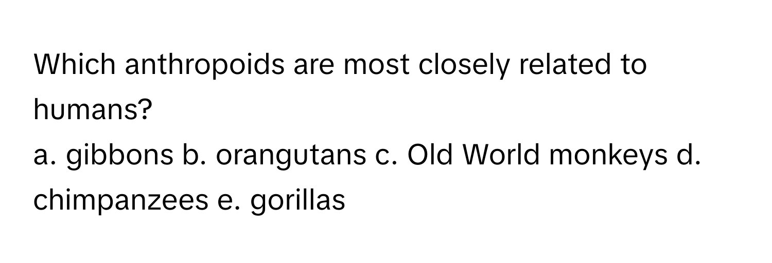 Which anthropoids are most closely related to humans? 
a. gibbons  b. orangutans  c. Old World monkeys  d. chimpanzees  e. gorillas