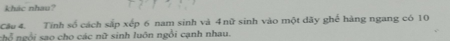 khác nhau? 
Câu 4. Tính số cách sắp xếp 6 nam sinh và 4nữ sinh vào một dãy ghế hàng ngang có 10
chỗ ngồi sao cho các nữ sinh luôn ngồi cạnh nhau.