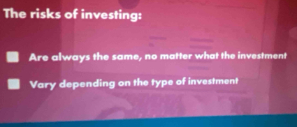 The risks of investing:
Are always the same, no matter what the investment
Vary depending on the type of investment