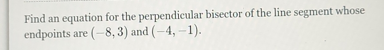 Find an equation for the perpendicular bisector of the line segment whose 
endpoints are (-8,3) and (-4,-1).