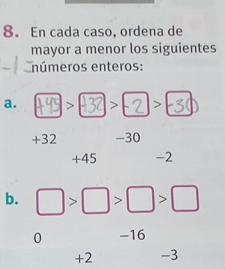 En cada caso, ordena de 
mayor a menor los siguientes 
números enteros: 
a.
+32 -30
+45 -2
b. □ >□ >□ >□
0 -16
+2 -3