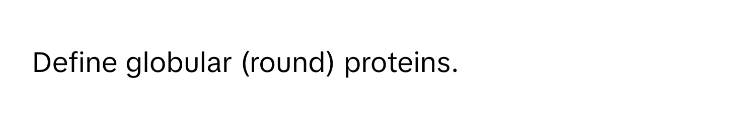 Define globular (round) proteins.