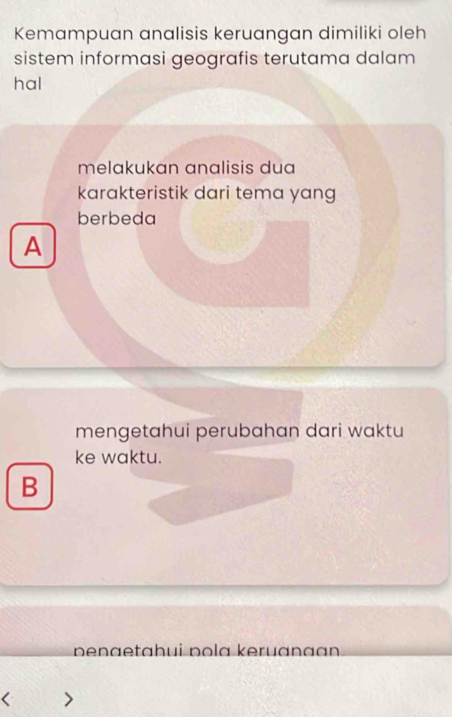 Kemampuan analisis keruangan dimiliki oleh
sistem informasi geografis terutama dalam
hal
melakukan analisis dua
karakteristik dari tema yang
berbeda
A
mengetahui perubahan dari waktu
ke waktu.
B
penaetahui pola keruanaan
<