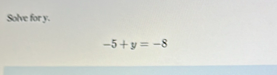 Solve for y.
-5+y=-8