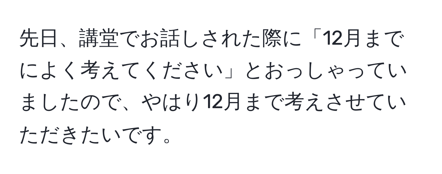 先日、講堂でお話しされた際に「12月までによく考えてください」とおっしゃっていましたので、やはり12月まで考えさせていただきたいです。