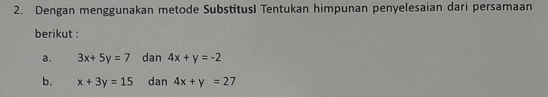 Dengan menggunakan metode Substitusi Tentukan himpunan penyelesaian dari persamaan 
berikut : 
a. 3x+5y=7 dan 4x+y=-2
b. x+3y=15 dan 4x+y=27