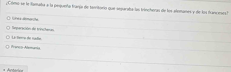 ¿Cómo se le llamaba a la pequeña franja de territorio que separaba las trincheras de los alemanes y de los franceses?
Línea démarche.
Separación de trincheras.
La tierra de nadie.
Franco-Alemania.
Anterior