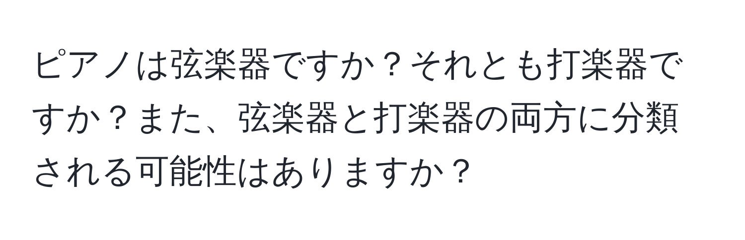 ピアノは弦楽器ですか？それとも打楽器ですか？また、弦楽器と打楽器の両方に分類される可能性はありますか？