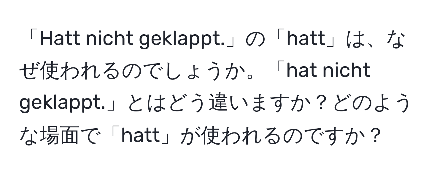 「Hatt nicht geklappt.」の「hatt」は、なぜ使われるのでしょうか。「hat nicht geklappt.」とはどう違いますか？どのような場面で「hatt」が使われるのですか？