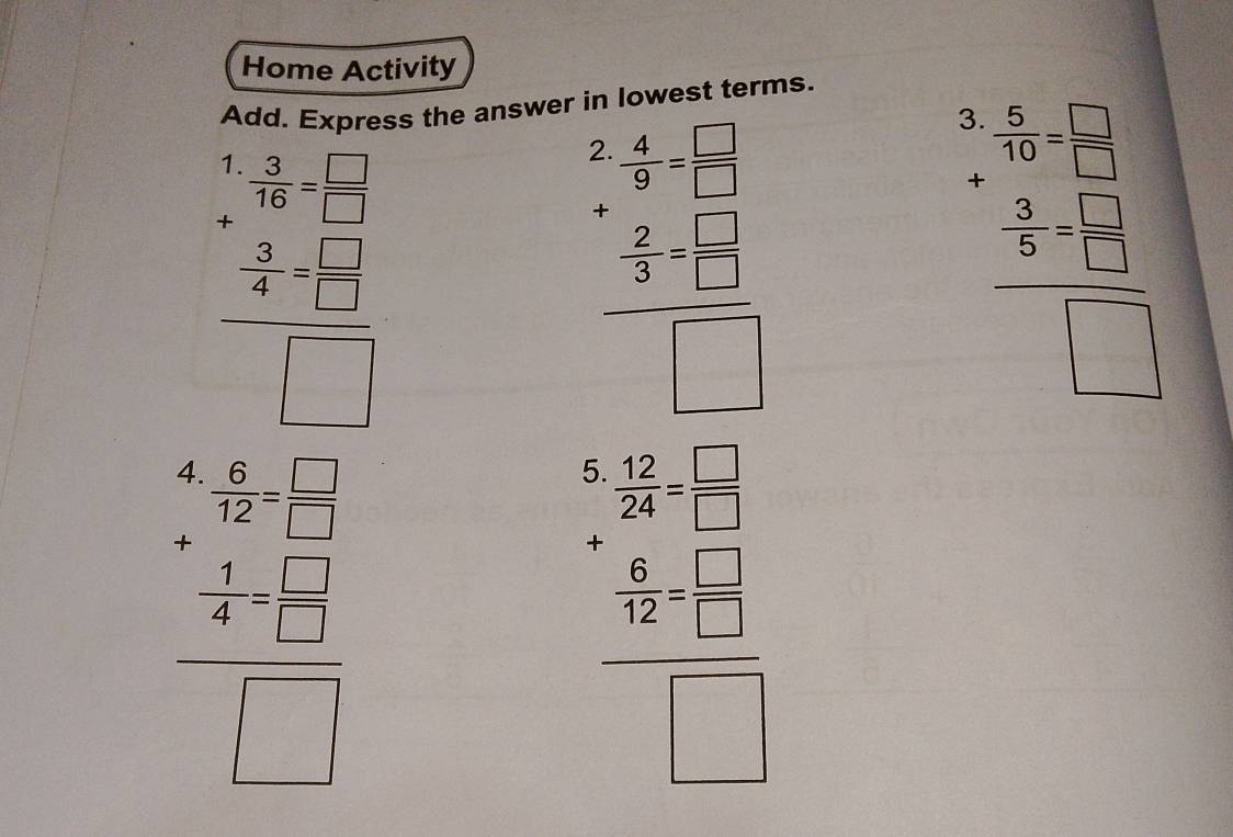 Home Activity 
Add. Express the answer in lowest terms.
beginarrayr 4 3/16 - 1/12  - 3/4 - 1/12  hline □ endarray
beginarrayr 2- 4/5 - □ /□   + 2/5 - □ /□   hline □ endarray
beginarrayr 2. 5/10 - □ /□   + 3/5 - □ /□   hline □ endarray
beginarrayr 4.56-3 - hline -4 hline -4 -2-□  hline -□ endarray
beginarrayr 5 122/2 =frac  6/3 □    5/□  □ = □ /□  endarray