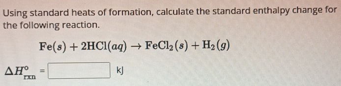 Using standard heats of formation, calculate the standard enthalpy change for 
the following reaction.
Fe(s)+2HCl(aq)to FeCl_2(s)+H_2(g)
△ H_(rxn)°=□ kJ