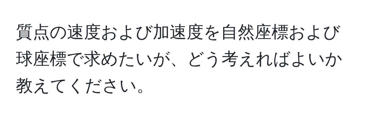 質点の速度および加速度を自然座標および球座標で求めたいが、どう考えればよいか教えてください。