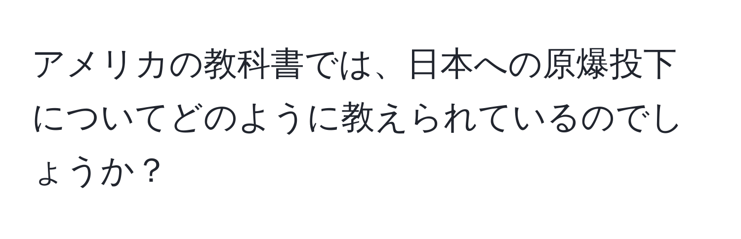 アメリカの教科書では、日本への原爆投下についてどのように教えられているのでしょうか？