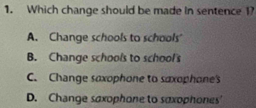 Which change should be made in sentence 17
A. Change schools to schools'
B. Change schools to school's
C. Change soxophone to soxophone's
D. Change saxophone to soxophones'