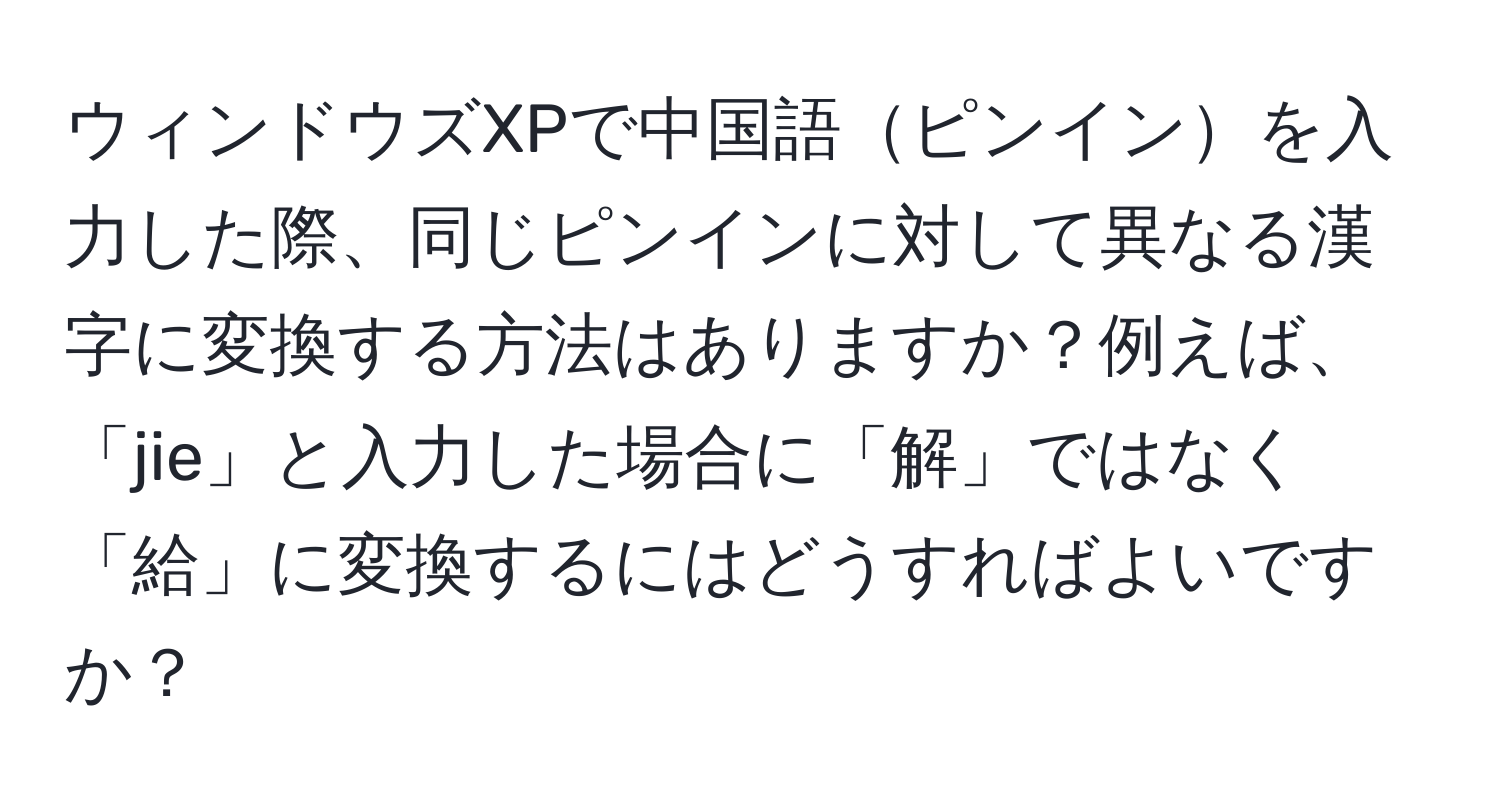 ウィンドウズXPで中国語ピンインを入力した際、同じピンインに対して異なる漢字に変換する方法はありますか？例えば、「jie」と入力した場合に「解」ではなく「給」に変換するにはどうすればよいですか？