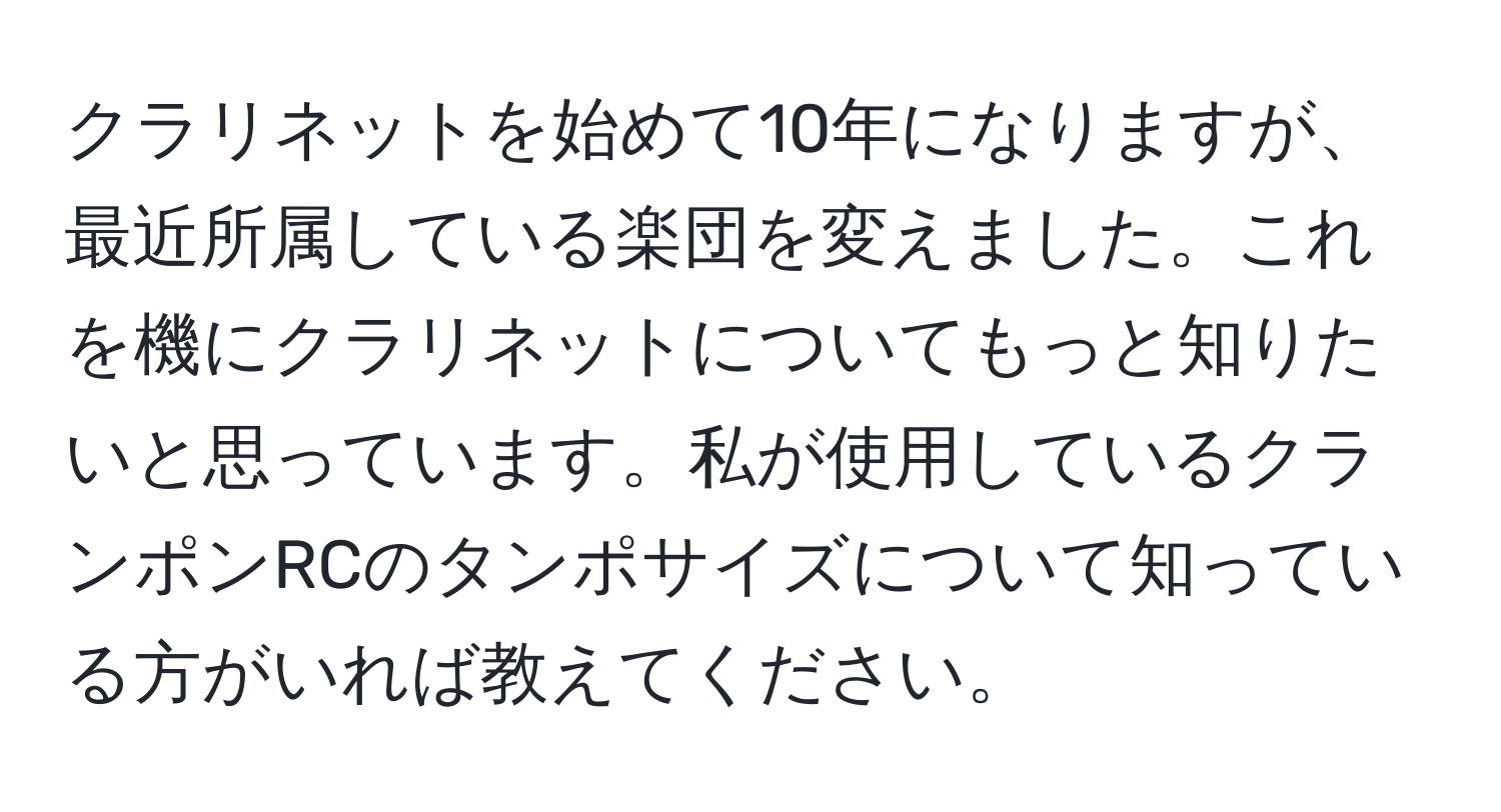 クラリネットを始めて10年になりますが、最近所属している楽団を変えました。これを機にクラリネットについてもっと知りたいと思っています。私が使用しているクランポンRCのタンポサイズについて知っている方がいれば教えてください。