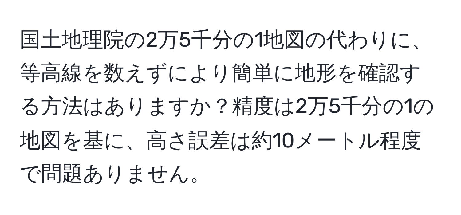 国土地理院の2万5千分の1地図の代わりに、等高線を数えずにより簡単に地形を確認する方法はありますか？精度は2万5千分の1の地図を基に、高さ誤差は約10メートル程度で問題ありません。