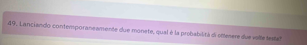 Lanciando contemporaneamente due monete, qual è la probabilità di ottenere due volte testa?