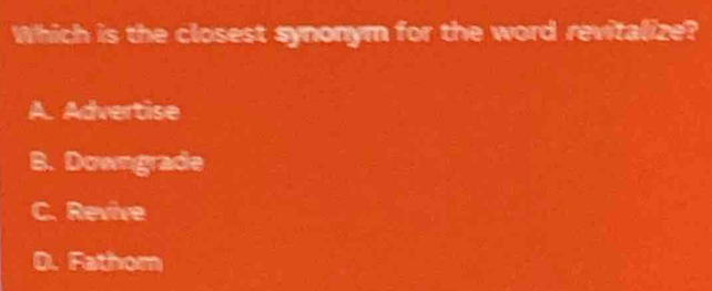 Which is the closest synonym for the word revitalize?
A. Advertise
B. Downgrade
C. Revive
D. Fathom