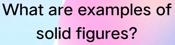 What are examples of 
solid figures?