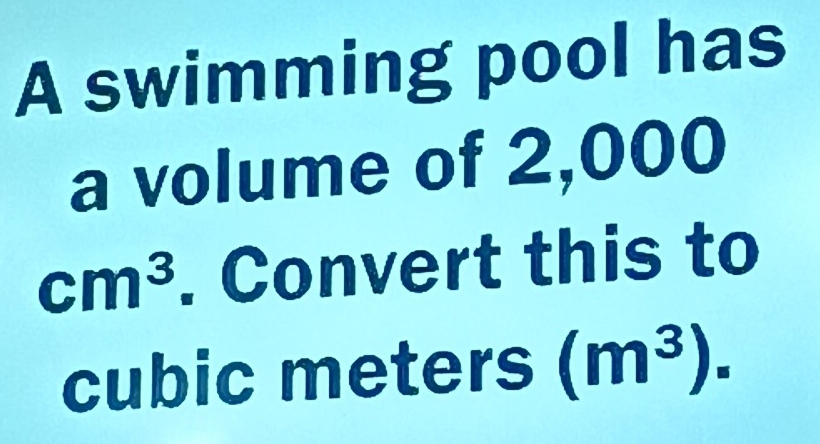 A swimming pool has 
a volume of 2,000
cm^3. Convert this to
cubic meters (m^3).