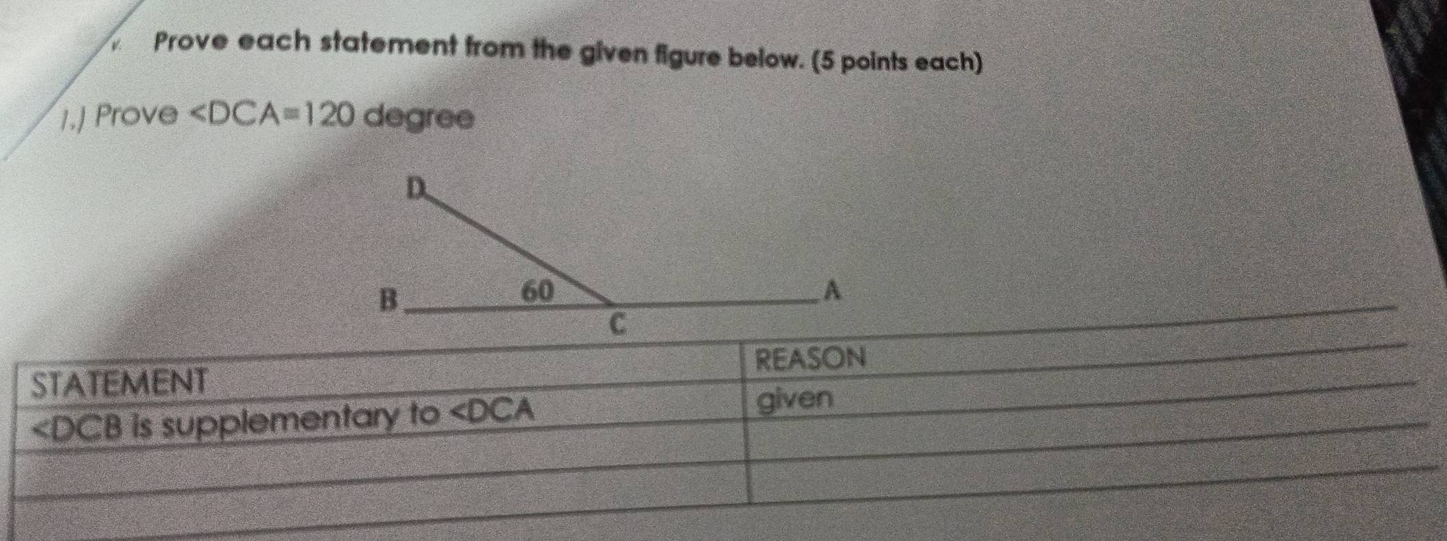 Prove each statement from the given figure below. (5 points each) 
1,| Prove ∠ DCA=120 degree 
REASON 
STATEMENT
∠ DCB is supplementary to ∠ DCA
given