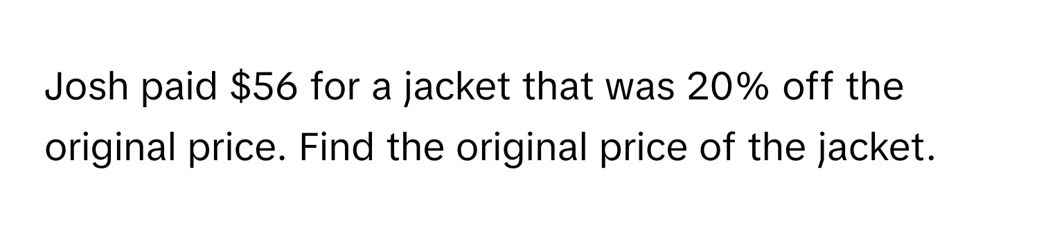 Josh paid $56 for a jacket that was 20% off the original price. Find the original price of the jacket.