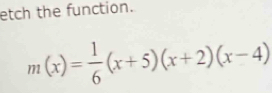 etch the function.
m(x)= 1/6 (x+5)(x+2)(x-4)