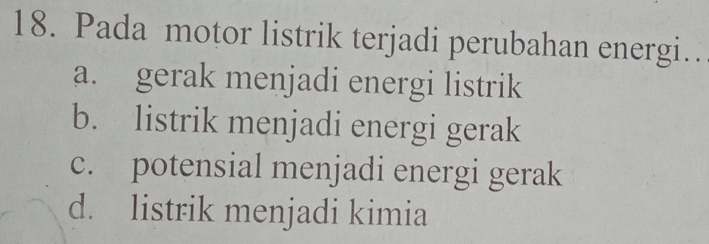 Pada motor listrik terjadi perubahan energi…
a. gerak menjadi energi listrik
b. listrik menjadi energi gerak
c. potensial menjadi energi gerak
d. listrik menjadi kimia