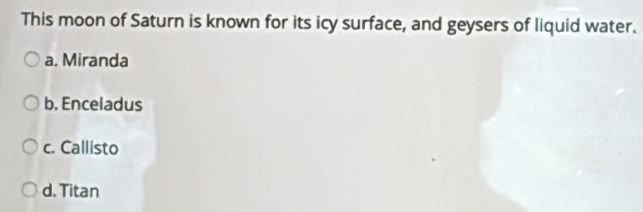This moon of Saturn is known for its icy surface, and geysers of liquid water.
a. Miranda
b. Enceladus
c. Callisto
d. Titan