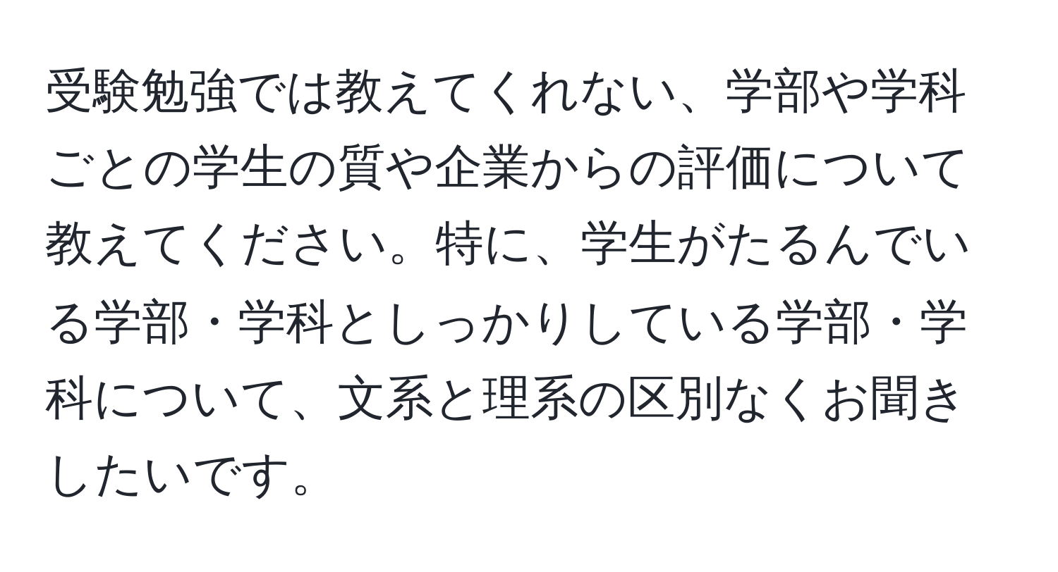 受験勉強では教えてくれない、学部や学科ごとの学生の質や企業からの評価について教えてください。特に、学生がたるんでいる学部・学科としっかりしている学部・学科について、文系と理系の区別なくお聞きしたいです。