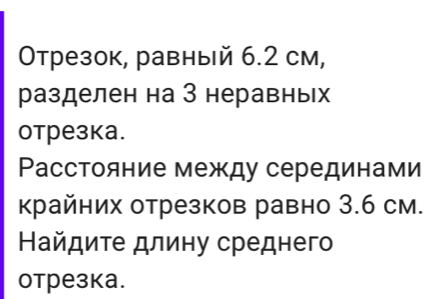 Οтрезок, равный 6.2 см, 
разделен на З неравньх 
отрезка. 
Ρасстояние между серединами 
крайних отрезков равно 3.6 см. 
Найдите длину среднего 
отрезка.