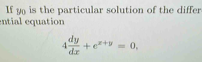 If y is the particular solution of the differ 
ential equation
4 dy/dx +e^(x+y)=0,