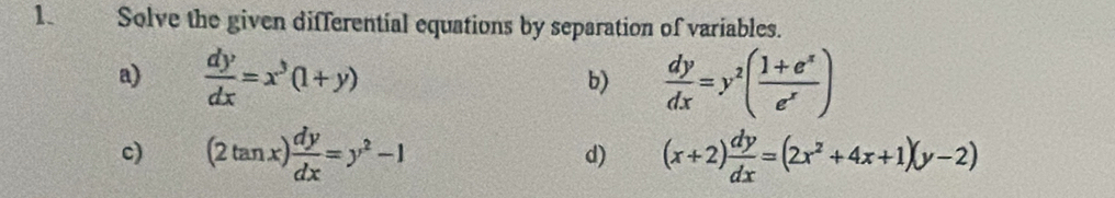 Solve the given differential equations by separation of variables. 
a)  dy/dx =x^3(1+y)  dy/dx =y^2( (1+e^x)/e^x )
b) 
c) (2tan x) dy/dx =y^2-1 d) (x+2) dy/dx =(2x^2+4x+1)(y-2)