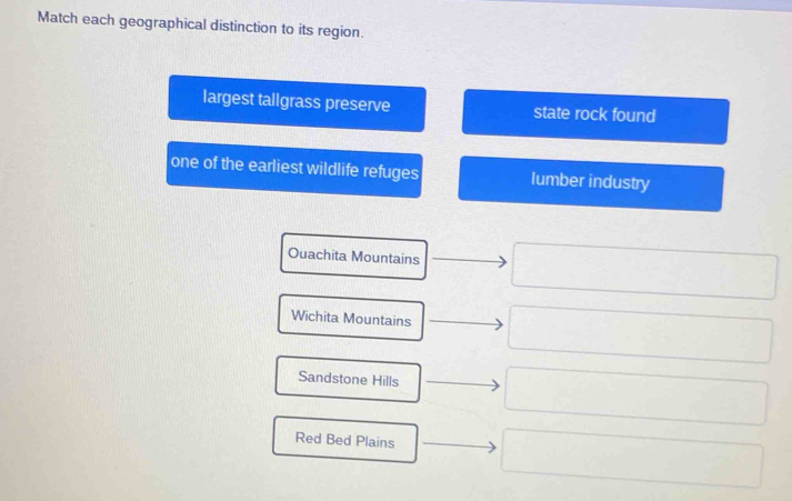 Match each geographical distinction to its region.
largest tallgrass preserve state rock found
one of the earliest wildlife refuges lumber industry
Ouachita Mountains
Wichita Mountains
Sandstone Hills
Red Bed Plains