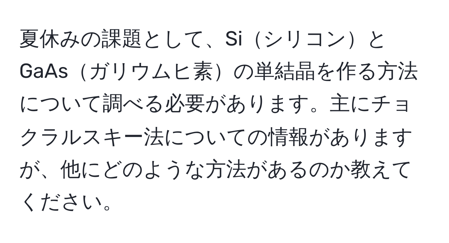 夏休みの課題として、SiシリコンとGaAsガリウムヒ素の単結晶を作る方法について調べる必要があります。主にチョクラルスキー法についての情報がありますが、他にどのような方法があるのか教えてください。