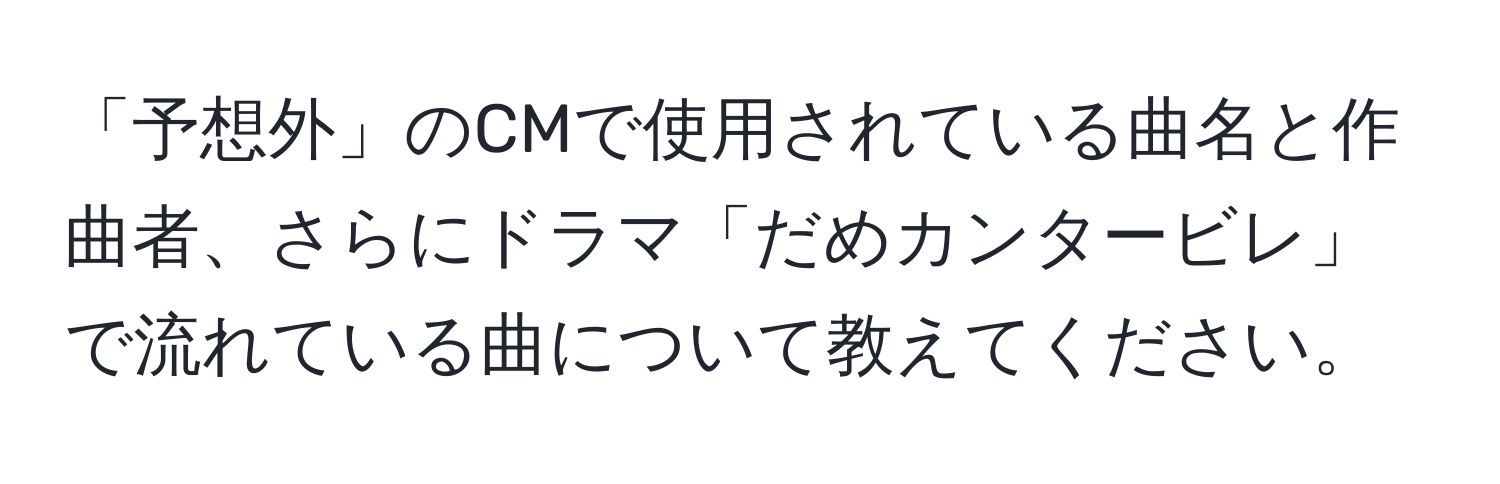 「予想外」のCMで使用されている曲名と作曲者、さらにドラマ「だめカンタービレ」で流れている曲について教えてください。