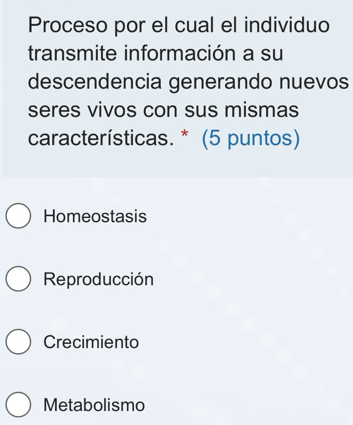 Proceso por el cual el individuo
transmite información a su
descendencia generando nuevos
seres vivos con sus mismas
características. * (5 puntos)
Homeostasis
Reproducción
Crecimiento
Metabolismo