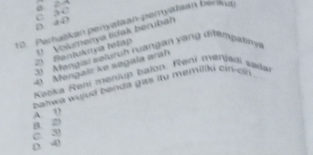 D. ④ D C. 3 C
10. Peralikan penyatian-pemyaiaan benknat
Volumenya tídak berubah
) Bentuknya tetap
) Mengisi seluruh rangan yang ditémp atny
4 Mengalir ke segala arah
Keeka Rení meniup balon. Rení menjadi sadar
bahwa wujud benda gas itu memiliki cin-cn
A. 1
B. 2)
C. 3
D ④