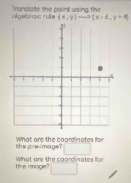 Translate the point using the 
algebraic rute (x,y)to ma> x-6,y=4
What are the coordinates for 
the pre-image? □  □  
What are the coordinates for 
the image?