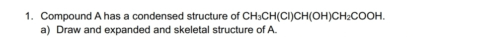 Compound A has a condensed structure of CH_3CH(CI)CH(OH)CH_2COOH. 
a) Draw and expanded and skeletal structure of A.