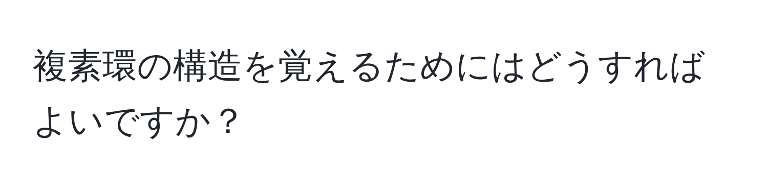 複素環の構造を覚えるためにはどうすればよいですか？