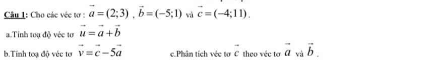 Cho các véc tơ : vector a=(2;3), vector b=(-5;1) và vector c=(-4;11). 
a.Tính toạ độ véc tơ vector u=vector a+vector b
b.Tính toạ độ véc tơ vector v=vector c-5vector a c.Phân tích véc tơ vector c theo véc tơ vector a^(V vector b).