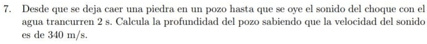 Desde que se deja caer una piedra en un pozo hasta que se oye el sonido del choque con el 
agua trancurren 2 s. Calcula la profundidad del pozo sabiendo que la velocidad del sonido 
es de 340 m/s.