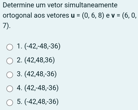 Determine um vetor simultaneamente
ortogonal aos vetores u=(0,6,8) e v=(6,0,
7).
1. (-42,-48,-36)
2. (42,48,36)
3. (42,48,-36)
4. (42,-48,-36)
5. (-42,48,-36)