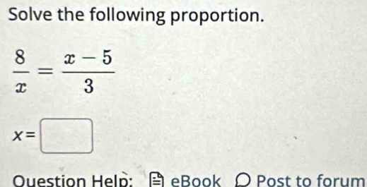 Solve the following proportion.
 8/x = (x-5)/3 
x=□
Ouestion Help: eBook O Post to forum